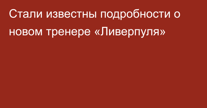 Стали известны подробности о новом тренере «Ливерпуля»