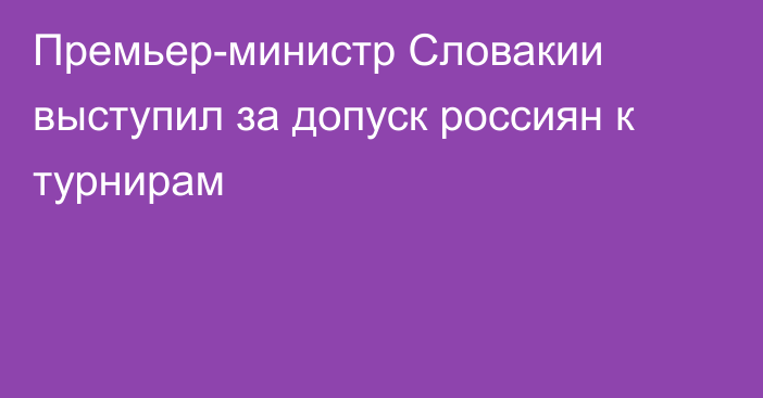 Премьер-министр Словакии выступил за допуск россиян к турнирам