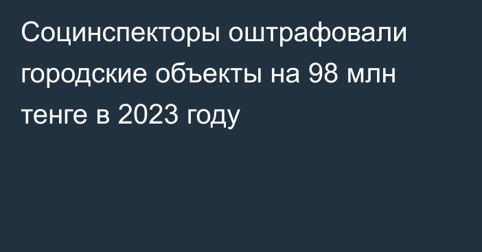 Социнспекторы оштрафовали городские объекты на 98 млн тенге в 2023 году