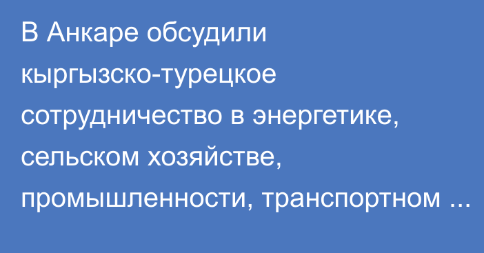 В Анкаре обсудили кыргызско-турецкое сотрудничество в энергетике, сельском хозяйстве, промышленности, транспортном секторе и туризме, - кабмин