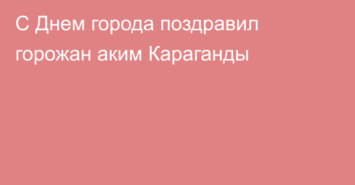 С Днем города поздравил горожан аким Караганды