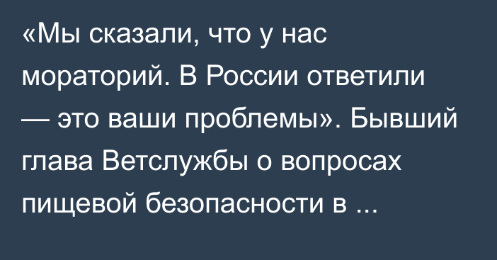 «Мы сказали, что у нас мораторий. В России ответили — это ваши проблемы». Бывший глава Ветслужбы о вопросах пищевой безопасности в Кыргызстане