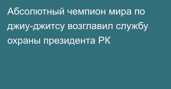 Абсолютный чемпион мира по джиу-джитсу возглавил службу охраны президента РК