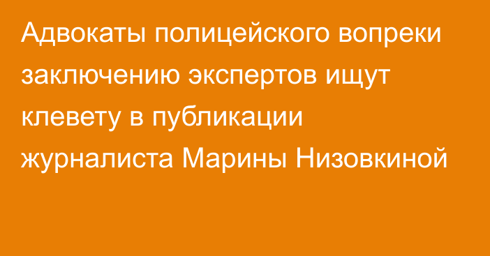 Адвокаты полицейского вопреки заключению экспертов ищут клевету в публикации журналиста Марины Низовкиной