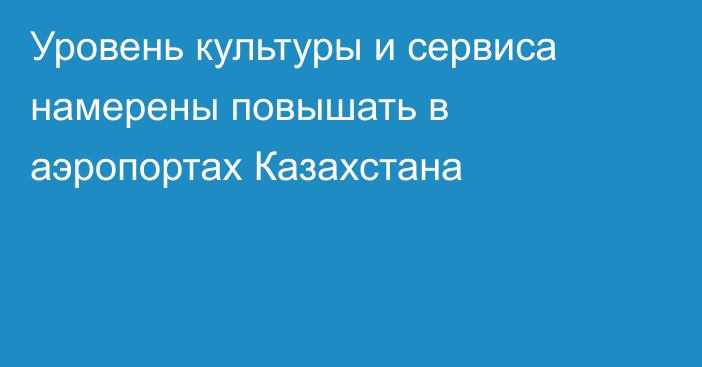 Уровень культуры и сервиса намерены повышать в аэропортах Казахстана