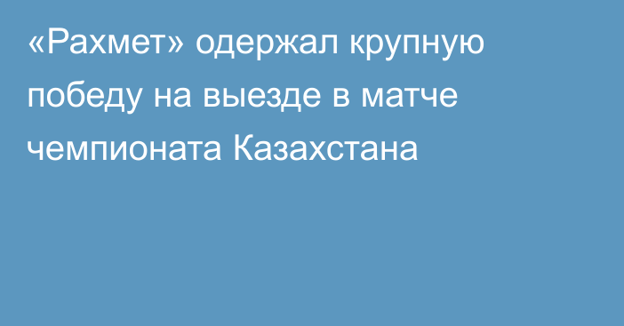 «Рахмет» одержал крупную победу на выезде в матче чемпионата Казахстана