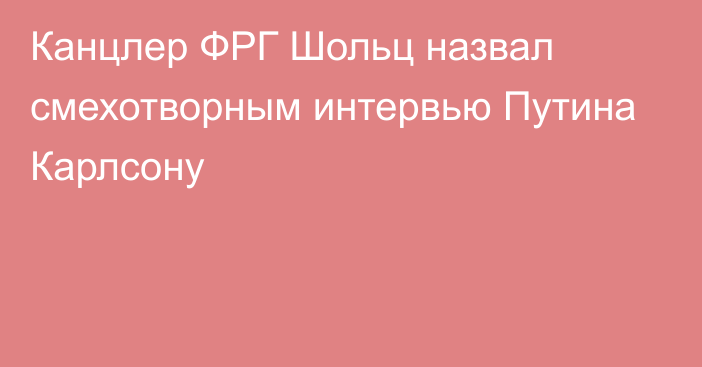 Канцлер ФРГ Шольц назвал смехотворным интервью Путина Карлсону