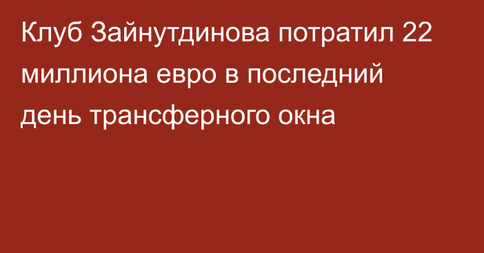 Клуб Зайнутдинова потратил 22 миллиона евро в последний день трансферного окна