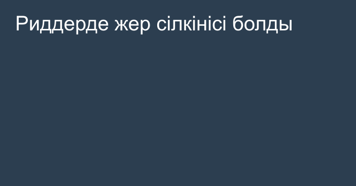 Риддерде жер сілкінісі болды