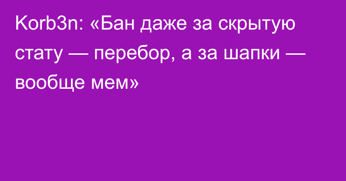 Korb3n: «Бан даже за скрытую стату — перебор, а за шапки — вообще мем»