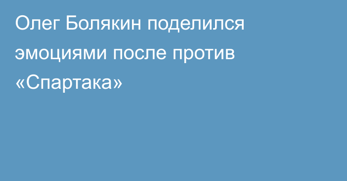 Олег Болякин поделился эмоциями после против «Спартака»