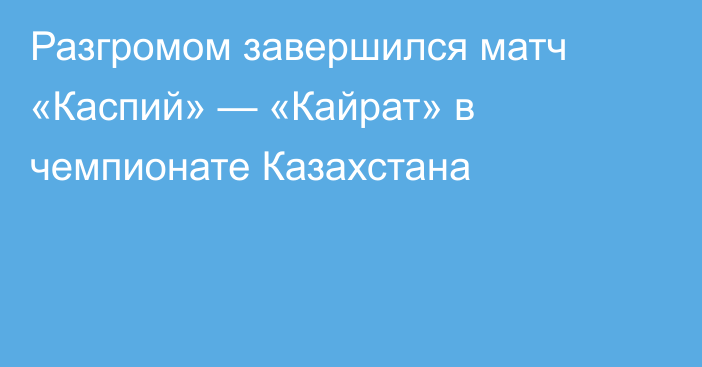 Разгромом завершился матч «Каспий» — «Кайрат» в чемпионате Казахстана