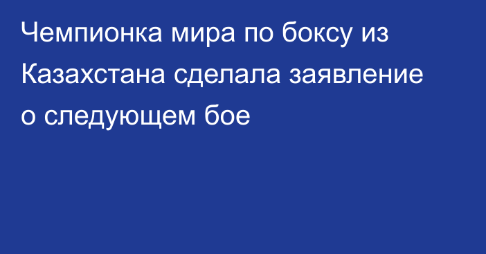 Чемпионка мира по боксу из Казахстана сделала заявление о следующем бое