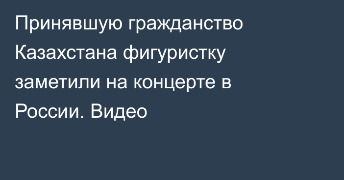 Принявшую гражданство Казахстана фигуристку заметили на концерте в России. Видео