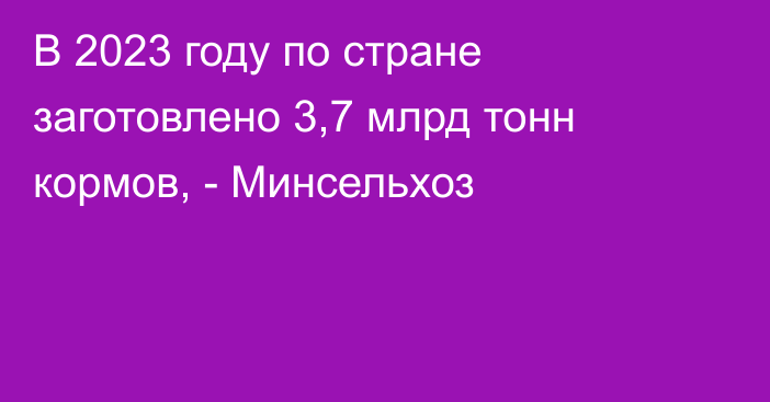 В 2023 году по стране заготовлено 3,7 млрд тонн кормов, - Минсельхоз