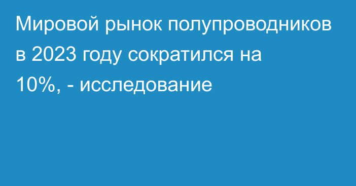 Мировой рынок полупроводников в 2023 году сократился на 10%, - исследование 