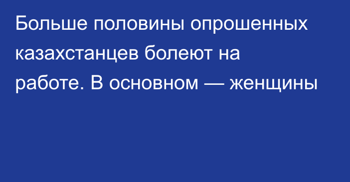 Больше половины опрошенных казахстанцев болеют на работе. В основном — женщины