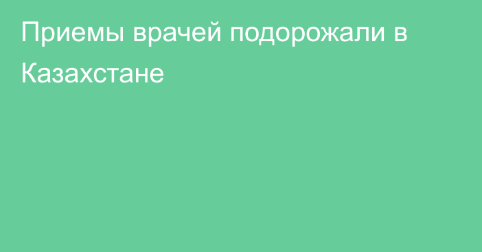 Приемы врачей подорожали в Казахстане