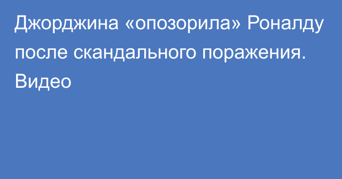 Джорджина «опозорила» Роналду после скандального поражения. Видео