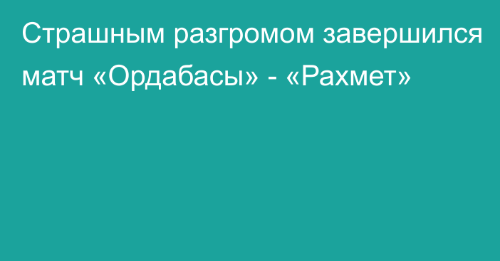 Страшным разгромом завершился матч «Ордабасы» - «Рахмет»