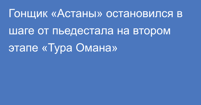 Гонщик «Астаны» остановился в шаге от пьедестала на втором этапе «Тура Омана»