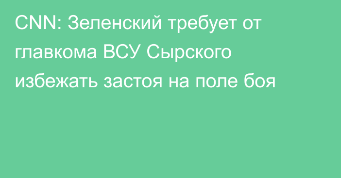 CNN: Зеленский требует от главкома ВСУ Сырского избежать застоя на поле боя