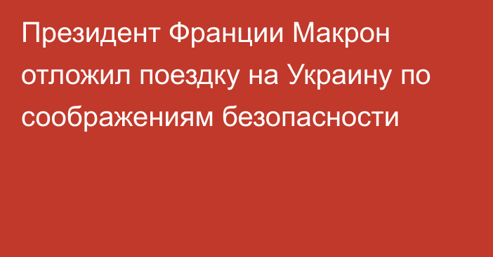 Президент Франции Макрон отложил поездку на Украину по соображениям безопасности