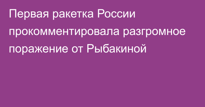 Первая ракетка России прокомментировала разгромное поражение от Рыбакиной