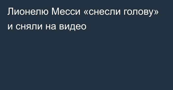 Лионелю Месси «снесли голову» и сняли на видео