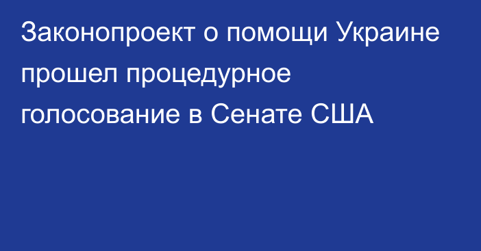 Законопроект о помощи Украине прошел процедурное голосование в Сенате США