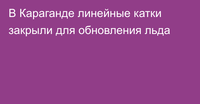 В Караганде линейные катки закрыли для обновления льда