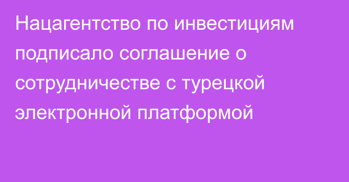 Нацагентство по инвестициям подписало соглашение о сотрудничестве с турецкой электронной платформой