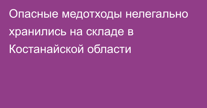 Опасные медотходы нелегально хранились на складе в Костанайской области