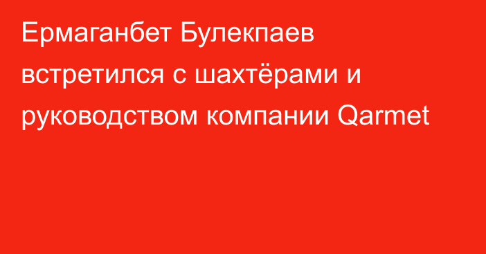 Ермаганбет Булекпаев встретился с шахтёрами и руководством компании Qarmet