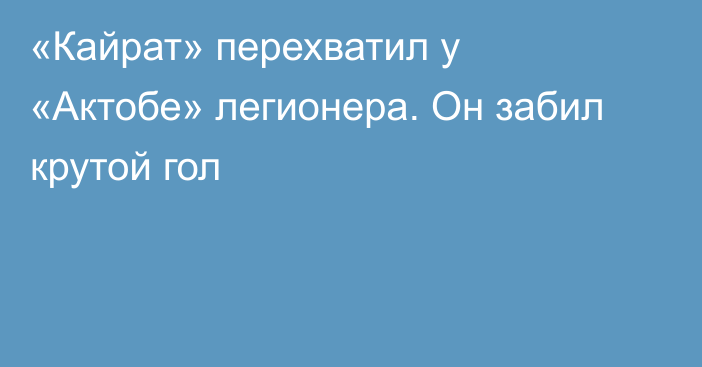 «Кайрат» перехватил у «Актобе» легионера. Он забил крутой гол