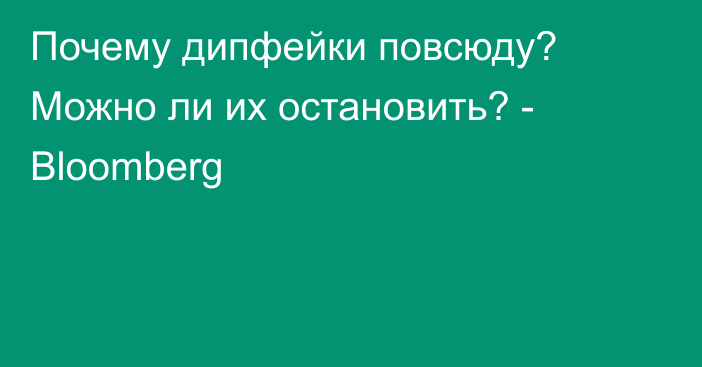 Почему дипфейки повсюду? Можно ли их остановить? - Bloomberg