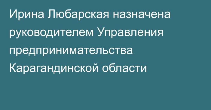 Ирина Любарская назначена руководителем Управления предпринимательства Карагандинской области