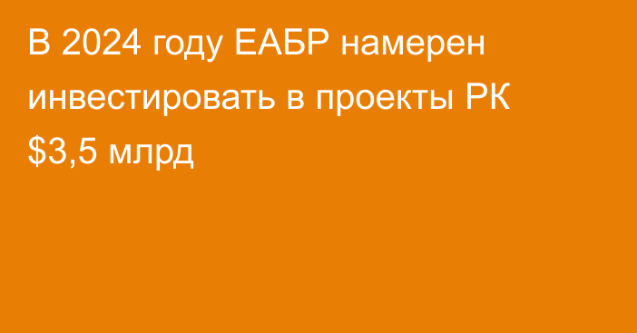 В 2024 году ЕАБР намерен инвестировать в проекты РК $3,5 млрд