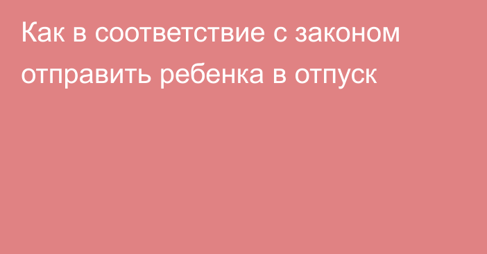 Как в соответствие с законом отправить ребенка в отпуск