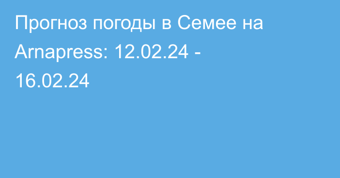 Прогноз погоды в Семее на Arnapress: 12.02.24 - 16.02.24