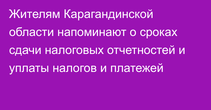 Жителям Карагандинской области напоминают о сроках сдачи налоговых отчетностей и уплаты налогов и платежей