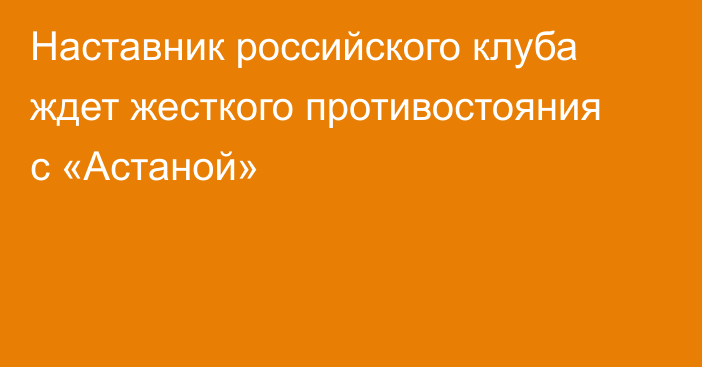 Наставник российского клуба ждет жесткого противостояния с «Астаной»