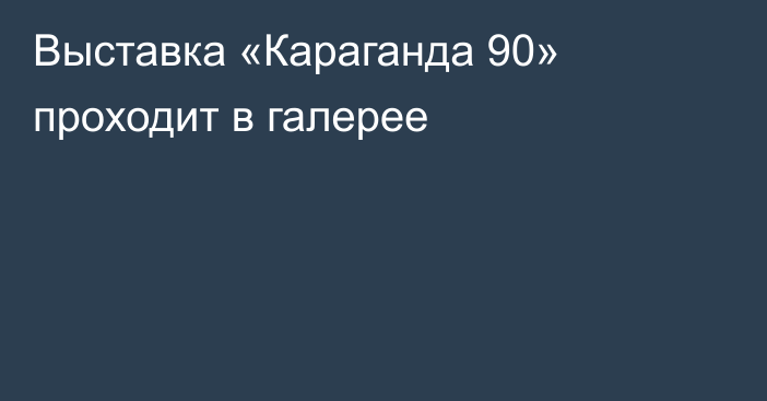 Выставка «Караганда 90» проходит в галерее