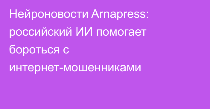 Нейроновости Arnapress: российский ИИ помогает бороться с интернет-мошенниками