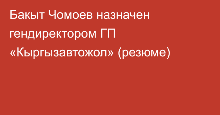 Бакыт Чомоев назначен гендиректором ГП «Кыргызавтожол» (резюме)