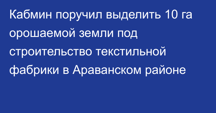 Кабмин поручил выделить 10 га орошаемой земли под строительство текстильной фабрики в  Араванском районе