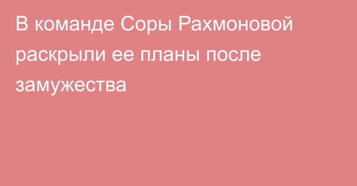 В команде Соры Рахмоновой раскрыли ее планы после замужества