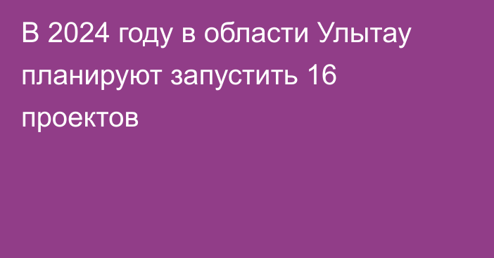 В 2024 году в области Улытау планируют запустить 16 проектов