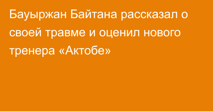 Бауыржан Байтана рассказал о своей травме и оценил нового тренера «Актобе»