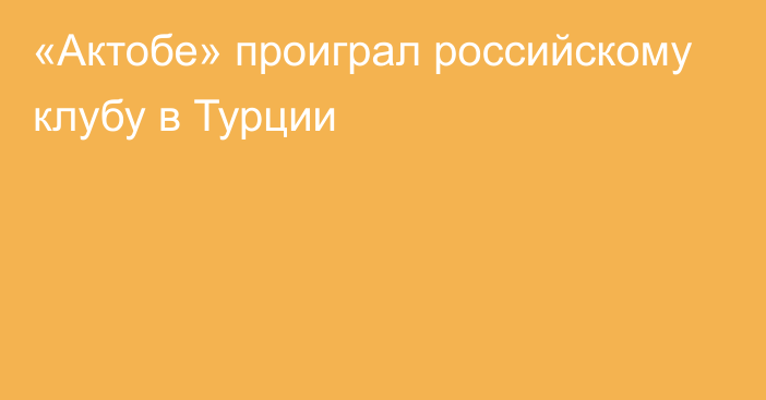 «Актобе» проиграл российскому клубу в Турции